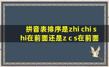 拼音表排序是zhi chi shi在前面还是z c s在前面